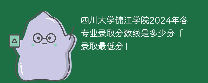 四川大学锦江学院2024年各专业录取分数线是多少分「录取最低分」