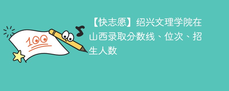 【快志愿】绍兴文理学院在山西录取分数线、位次、招生人数