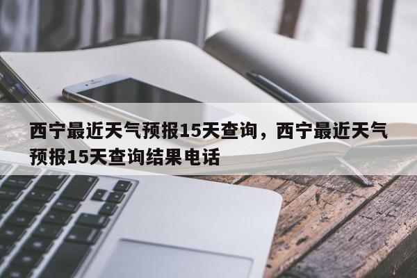 西宁最近天气预报15天查询，西宁最近天气预报15天查询结果电话-第1张图片