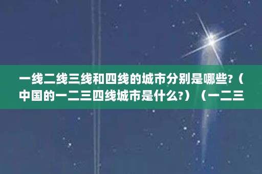 一线二线三线和四线的城市分别是哪些?（中国的一二三四线城市是什么?）（一二三四线城市名单（一二三四五线城市名单）（2023年））