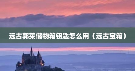 远古郭莱储物箱钥匙怎么用（远古宝箱）
