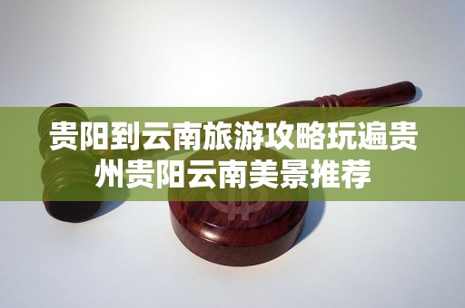 贵阳到云南旅游攻略玩遍贵州贵阳云南美景推荐