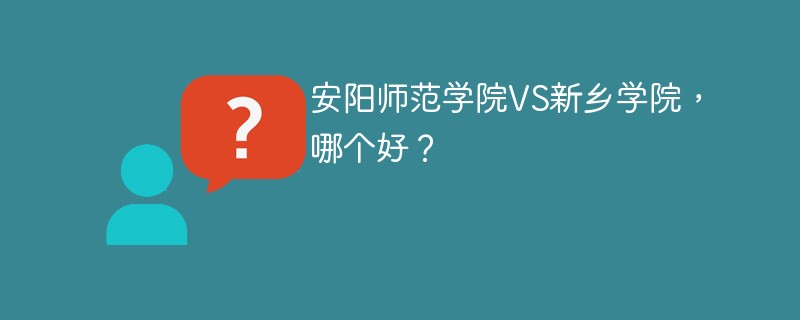 安阳师范学院VS新乡学院，哪个好？