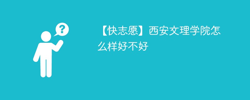 【快志愿】西安文理学院怎么样好不好