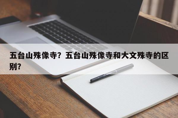 五台山殊像寺？五台山殊像寺和大文殊寺的区别？-第1张图片