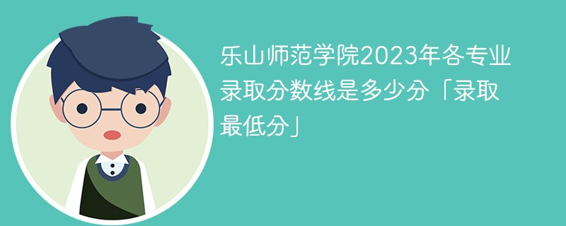 乐山师范学院2023年各专业录取分数线是多少分「录取最低分」