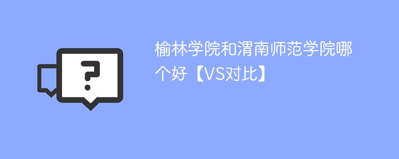 榆林学院和渭南师范学院哪个好【VS对比】