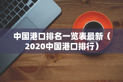 中国港口排名一览表最新（2020中国港口排行）