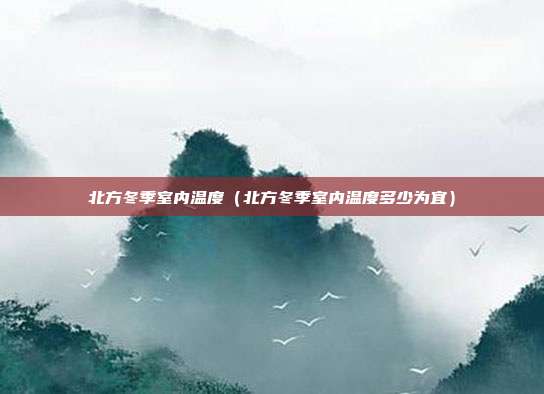 北方冬季室内温度（北方冬季室内温度多少为宜）