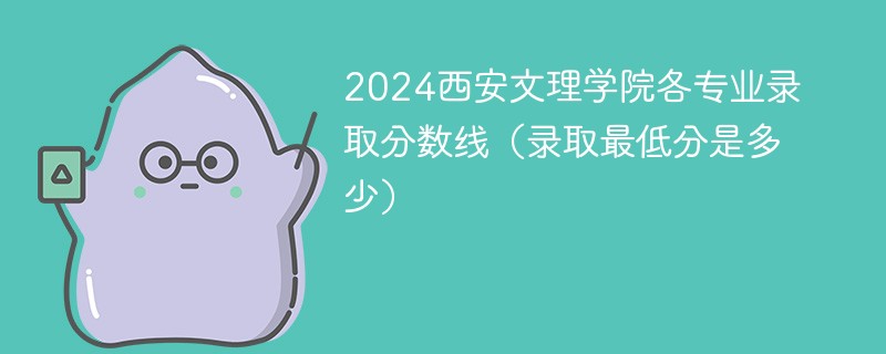 2024西安文理学院各专业录取分数线（录取最低分是多少）