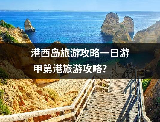 港西岛旅游攻略一日游 甲第港旅游攻略？