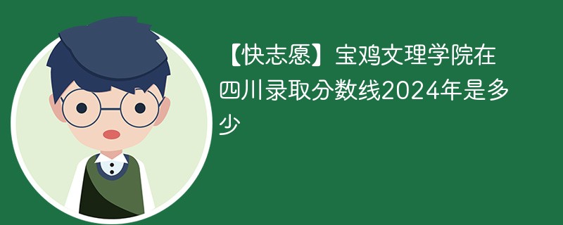 【快志愿】宝鸡文理学院在四川录取分数线2024年是多少