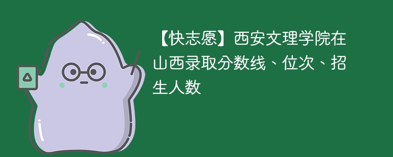 【快志愿】西安文理学院在山西录取分数线、位次、招生人数