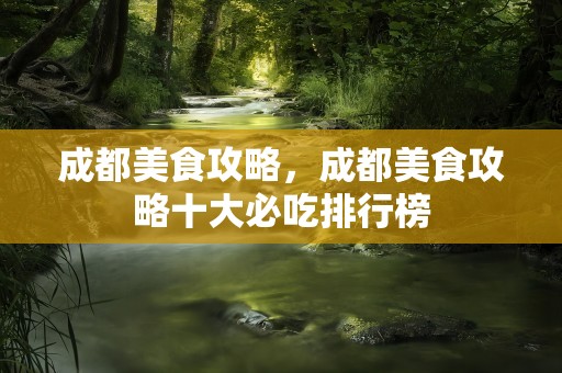 成都美食攻略,成都美食攻略十大必吃排行榜