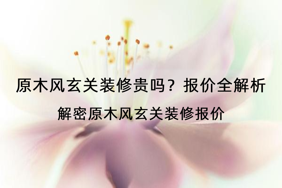 原木风玄关装修贵吗？报价全解析-解密原木风玄关装修报价