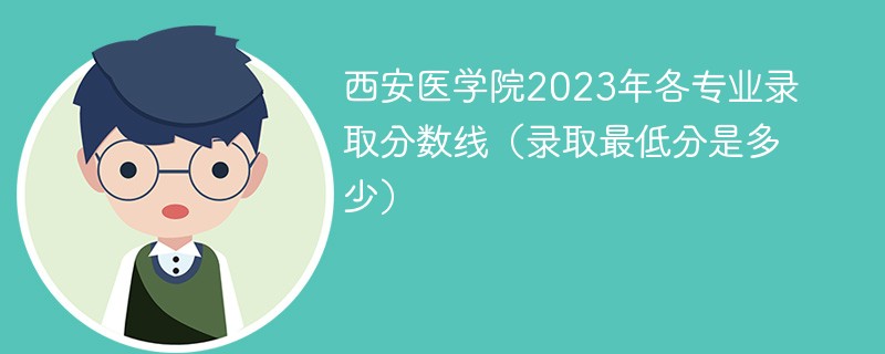 西安医学院2023年各专业录取分数线（录取最低分是多少）