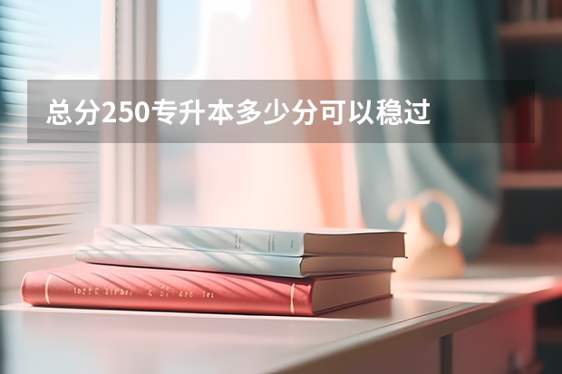 总分250专升本多少分可以稳过